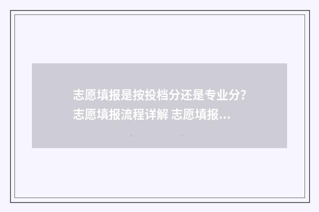 志愿填报是按投档分还是专业分？志愿填报流程详解 志愿填报是按投稿时间吗