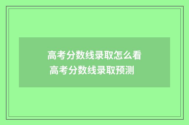 高考分数线录取怎么看 高考分数线录取预测