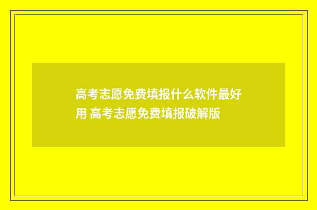 高考志愿免费填报什么软件最好用 高考志愿免费填报破解版