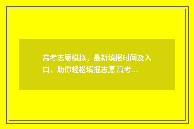 高考志愿模拟，最新填报时间及入口，助你轻松填报志愿 高考志愿模拟填报免费