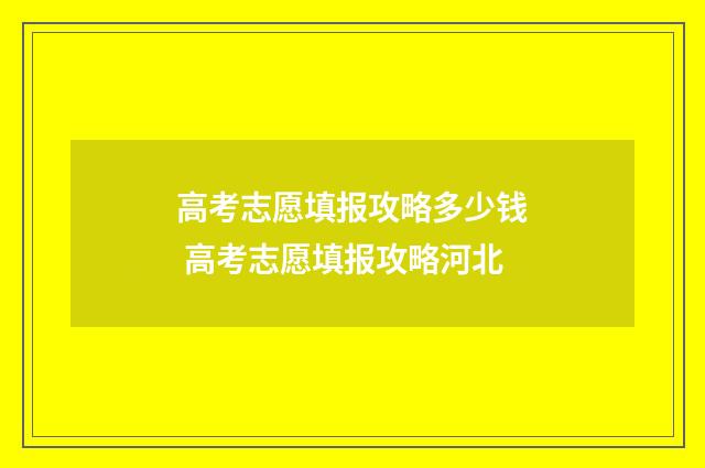 高考志愿填报攻略多少钱 高考志愿填报攻略河北