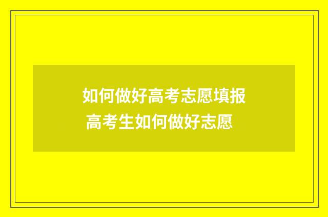 如何做好高考志愿填报 高考生如何做好志愿