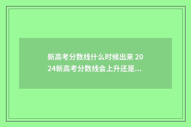 新高考分数线什么时候出来 2024新高考分数线会上升还是下降