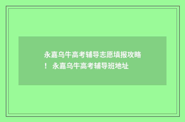 永嘉乌牛高考辅导志愿填报攻略！ 永嘉乌牛高考辅导班地址