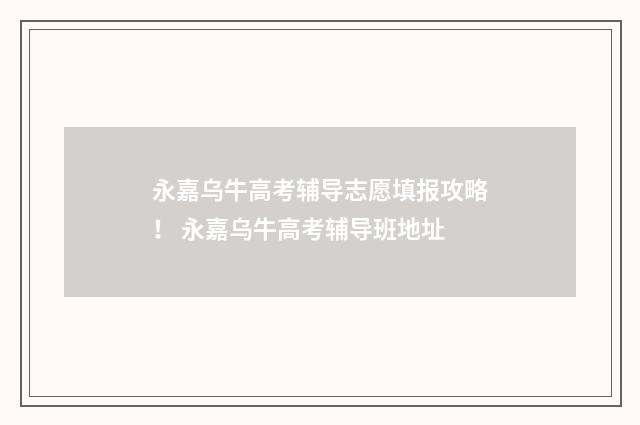 永嘉乌牛高考辅导志愿填报攻略！ 永嘉乌牛高考辅导班地址