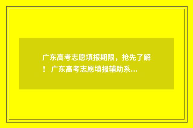 广东高考志愿填报期限，抢先了解！ 广东高考志愿填报辅助系统
