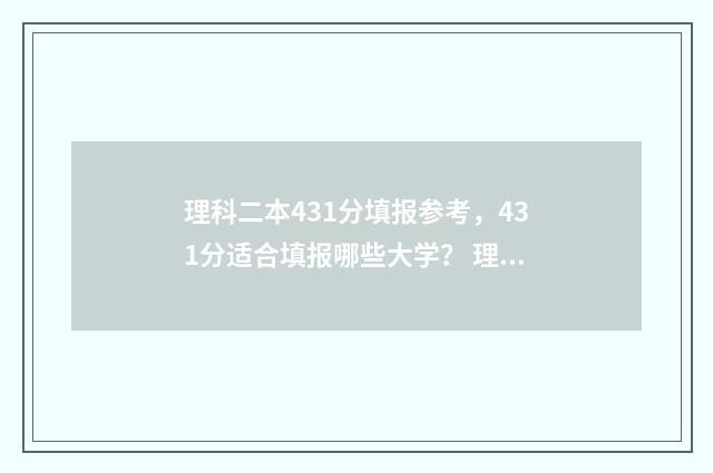 理科二本431分填报参考，431分适合填报哪些大学？ 理科考大学二本分是多少