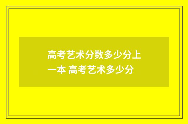 高考艺术分数多少分上一本 高考艺术多少分