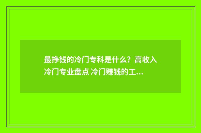 最挣钱的冷门专科是什么？高收入冷门专业盘点 冷门赚钱的工作哪些