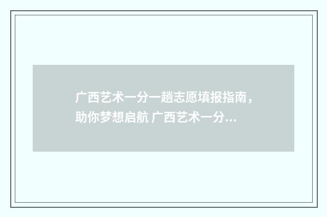 广西艺术一分一趟志愿填报指南，助你梦想启航 广西艺术一分一档2024
