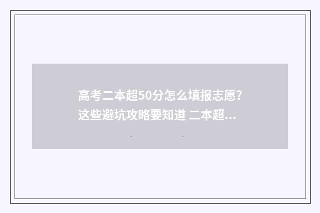 高考二本超50分怎么填报志愿？这些避坑攻略要知道 二本超50分报什么大学