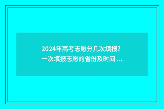 2024年高考志愿分几次填报？一次填报志愿的省份及时间 2024年高考志愿填报有新政策