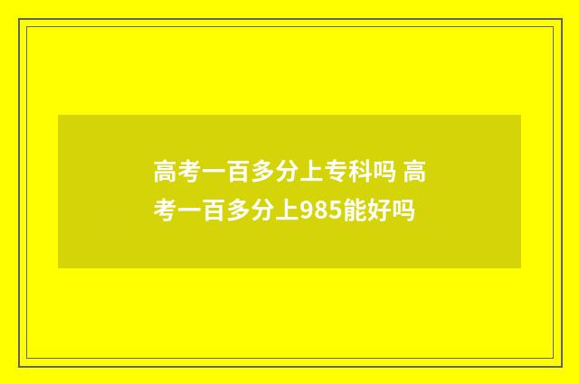 高考一百多分上专科吗 高考一百多分上985能好吗