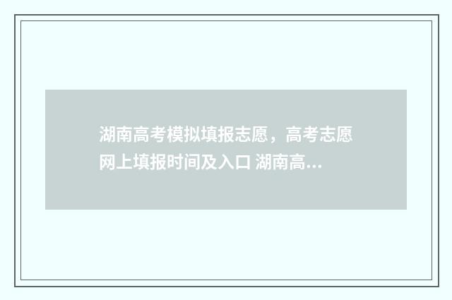 湖南高考模拟填报志愿，高考志愿网上填报时间及入口 湖南高考模拟填志愿网站