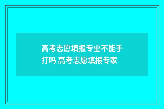 高考志愿填报专业不能手打吗 高考志愿填报专家