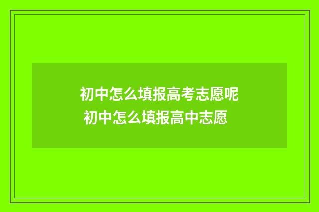 初中怎么填报高考志愿呢 初中怎么填报高中志愿