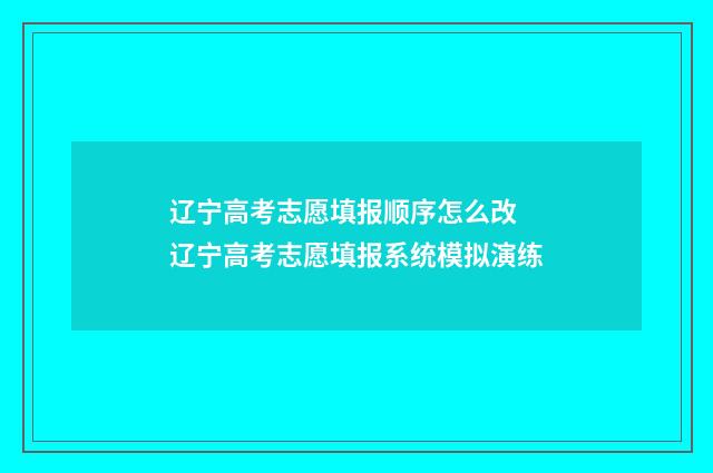 辽宁高考志愿填报顺序怎么改 辽宁高考志愿填报系统模拟演练