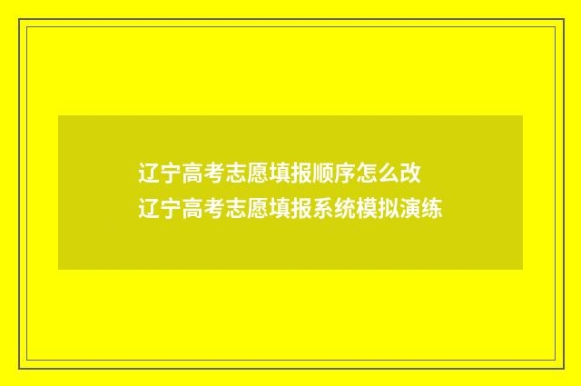 辽宁高考志愿填报顺序怎么改 辽宁高考志愿填报系统模拟演练
