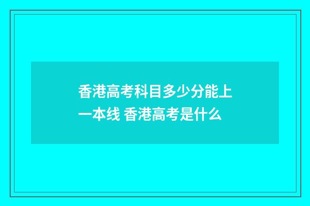 香港高考科目多少分能上一本线 香港高考是什么