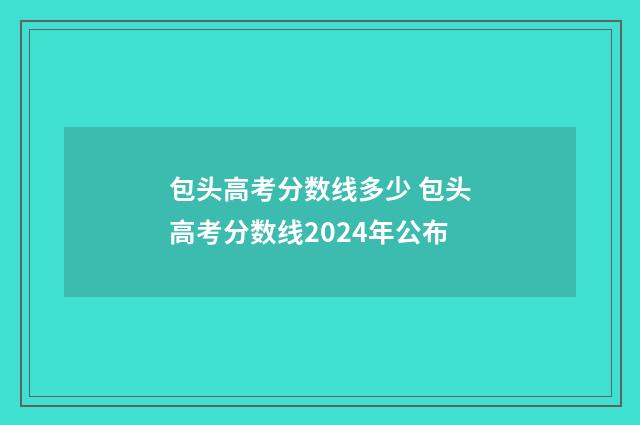 包头高考分数线多少 包头高考分数线2024年公布