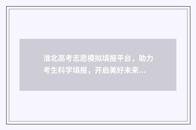 淮北高考志愿模拟填报平台，助力考生科学填报，开启美好未来 淮北高中如何填志愿