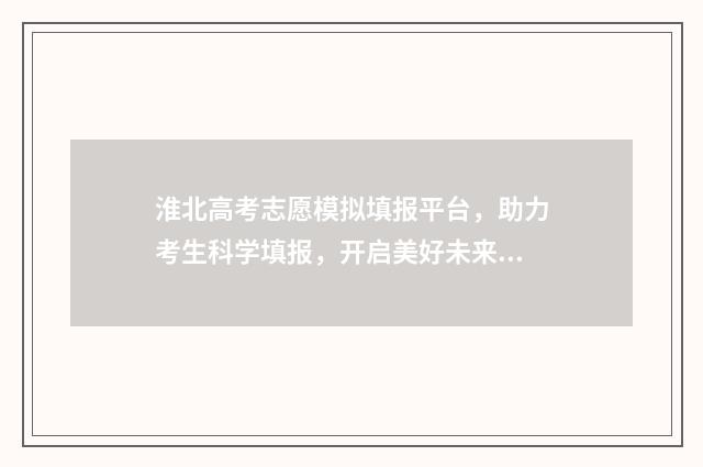 淮北高考志愿模拟填报平台，助力考生科学填报，开启美好未来 淮北高中如何填志愿