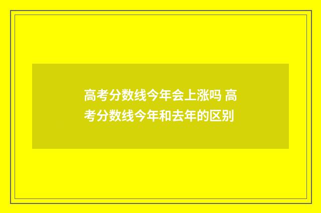 高考分数线今年会上涨吗 高考分数线今年和去年的区别
