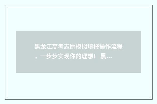 黑龙江高考志愿模拟填报操作流程，一步步实现你的理想！ 黑龙江高考志愿规则