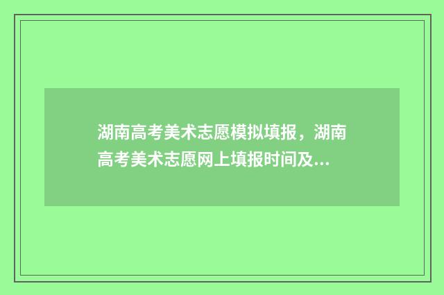 湖南高考美术志愿模拟填报，湖南高考美术志愿网上填报时间及入口 湖南高考美术生志愿如何填