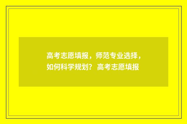 高考志愿填报，师范专业选择，如何科学规划？ 高考志愿填报