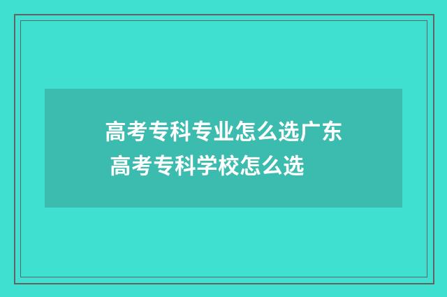 高考专科专业怎么选广东 高考专科学校怎么选