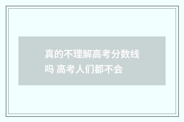 真的不理解高考分数线吗 高考人们都不会