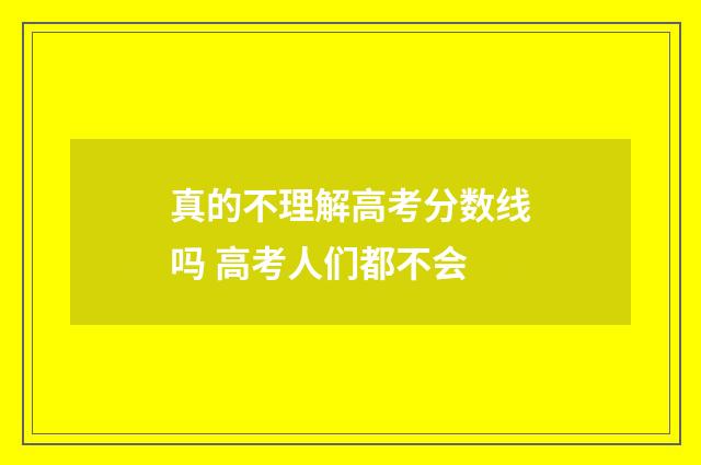 真的不理解高考分数线吗 高考人们都不会
