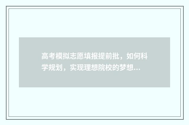 高考模拟志愿填报提前批，如何科学规划，实现理想院校的梦想？ 高考模拟志愿填报可以随便填吗
