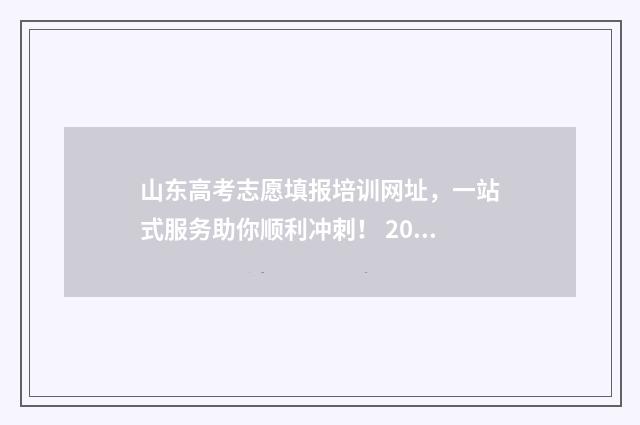 山东高考志愿填报培训网址，一站式服务助你顺利冲刺！ 2024年高考志愿填报卡