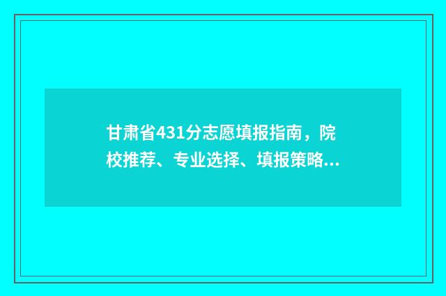 甘肃省431分志愿填报指南，院校推荐、专业选择、填报策略 2021年甘肃高考志愿
