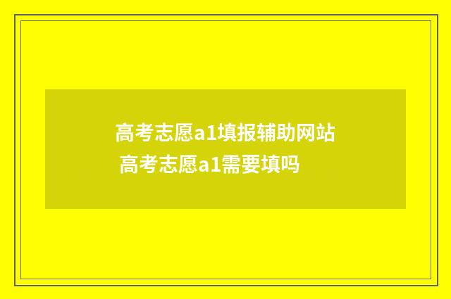 高考志愿a1填报辅助网站 高考志愿a1需要填吗