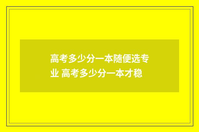 高考多少分一本随便选专业 高考多少分一本才稳