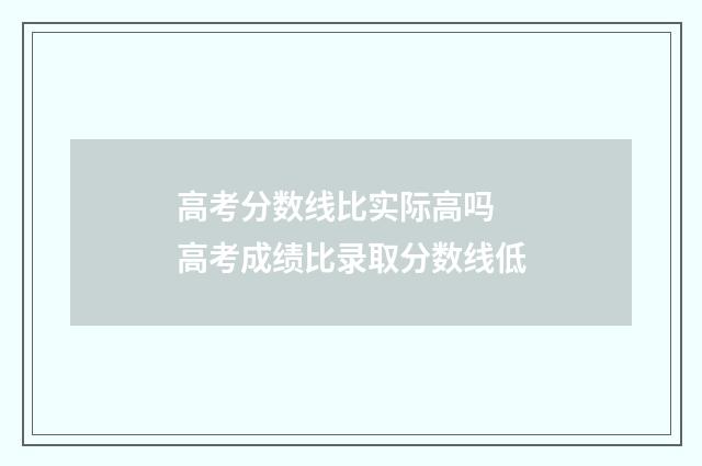高考分数线比实际高吗 高考成绩比录取分数线低