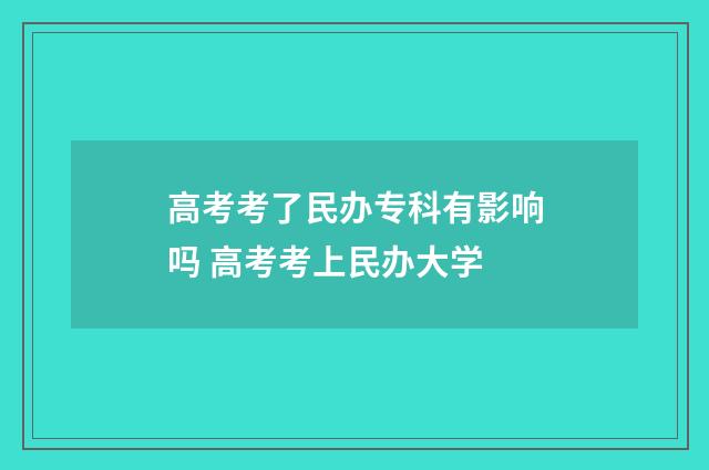 高考考了民办专科有影响吗 高考考上民办大学