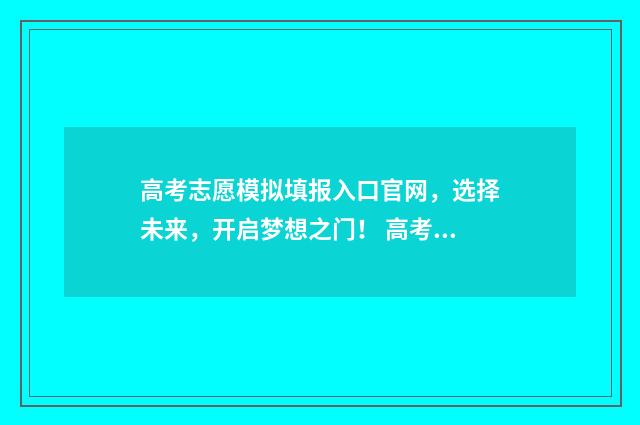 高考志愿模拟填报入口官网，选择未来，开启梦想之门！ 高考志愿模拟填报免费