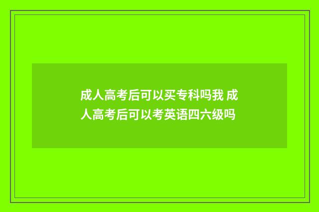 成人高考后可以买专科吗我 成人高考后可以考英语四六级吗