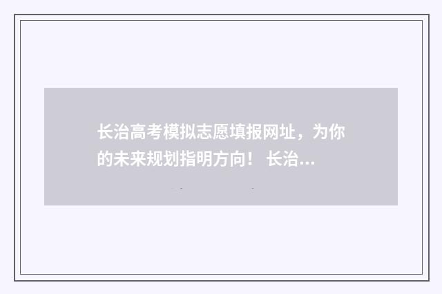长治高考模拟志愿填报网址，为你的未来规划指明方向！ 长治高考模拟志愿填报