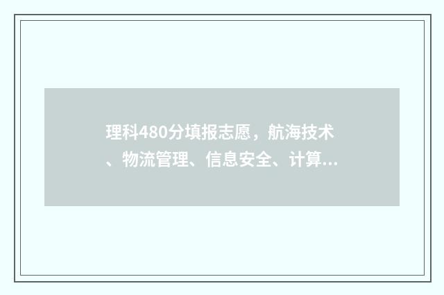理科480分填报志愿，航海技术、物流管理、信息安全、计算机科学与技术 理科480分能报考什么大学