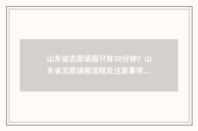 山东省志愿填报只有30分钟？山东省志愿填报流程及注意事项 山东省志愿填报入口官网网址