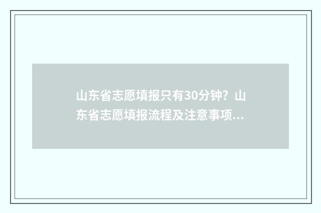 山东省志愿填报只有30分钟？山东省志愿填报流程及注意事项 山东省志愿填报入口官网网址