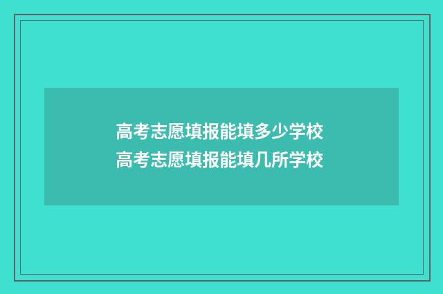 高考志愿填报能填多少学校 高考志愿填报能填几所学校