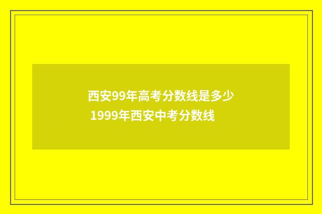 西安99年高考分数线是多少 1999年西安中考分数线