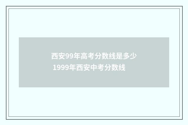 西安99年高考分数线是多少 1999年西安中考分数线