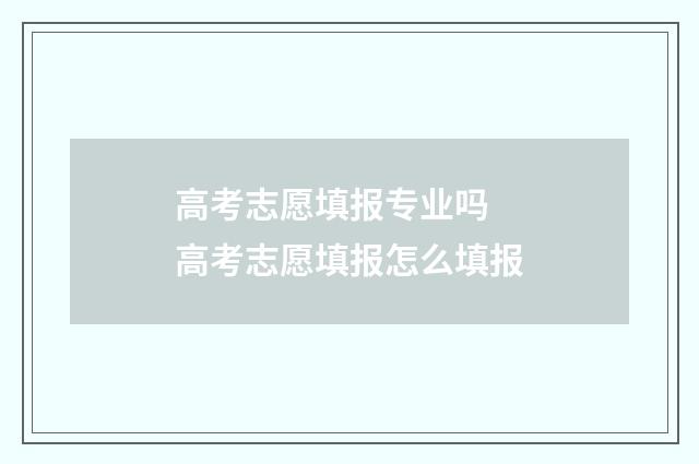 高考志愿填报专业吗 高考志愿填报怎么填报